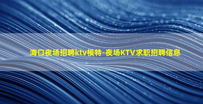 海口夜场招聘ktv模特-夜场KTV求职招聘信息